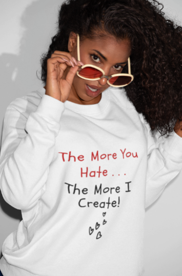 The More You Hate The More I Create (T-Shirt or Sweatshirt)