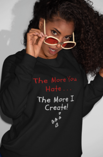 The More You Hate The More I Create (T-Shirt or Sweatshirt)