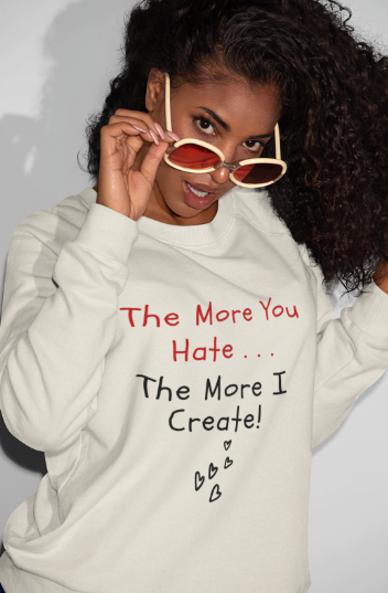 The More You Hate The More I Create (T-Shirt or Sweatshirt)